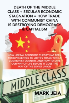 Death of the Middle Class + Secular Economic Stagnation = How Trade with Communist China Is Destroying Democracy & Capitalism : How Liberal Economic Theory Has Been Misrepresented to Justify Trade wit