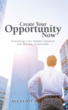 Create Your Opportunity Now : Unlocking Your Hidden Treasure and Become Irresistible