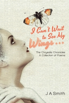 I Can'T Wait to See My Wings . . . : The Chrysalis Chronicles a Collection of Poems