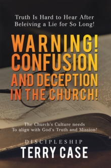 Warning! Confusion and Deception in the Church! : Truth Is Hard to Hear After Beleiving a Lie for so Long!