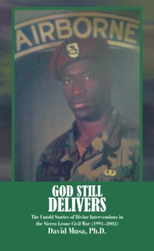 God Still Delivers : The Untold Stories of Divine Interventions in the Sierra Leone Civil War (1991-2002)