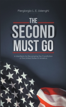 The Second Must Go : A Manifesto for Revamping the Constitution of the United States of America