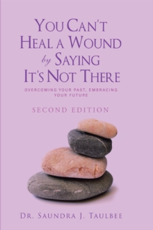 You Can'T Heal a Wound by Saying It'S Not There : Overcoming Your Past, Embracing Your Future Second Edition