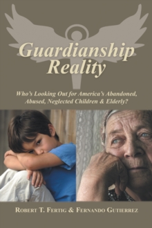 Guardianship Reality : Who'S Looking out for America'S Abandoned, Abused, Neglected Children & Elderly?