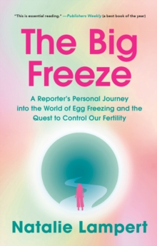 The Big Freeze : A Reporter's Personal Journey into the World of Egg Freezing and the Quest to Control Our Fertility