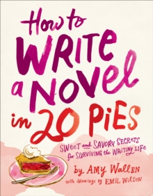 How To Write a Novel in 20 Pies : Sweet and Savory Secrets for Surviving the Writing Life