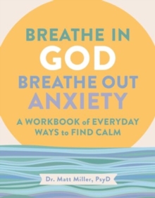 Breathe In God, Breathe Out Anxiety : A Workbook Of Everyday Ways To Find Calm By Welcoming The Spirit