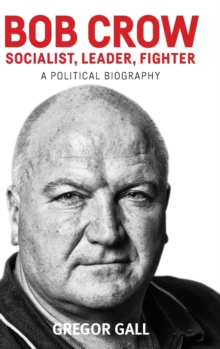 Bob Crow: Socialist, Leader, Fighter : A Political Biography