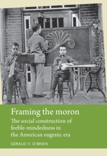 Framing the moron : The social construction of feeble-mindedness in the American eugenic era