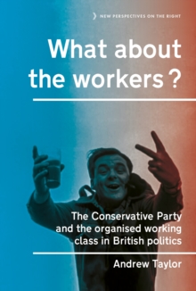 What about the workers? : The Conservative Party and the organised working class in British politics