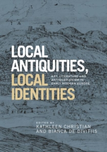 Local Antiquities, Local Identities : Art, Literature and Antiquarianism in Europe, <i>c.</i> 1400-1700, Hardback Book Local Antiquities, Local Identities : Art, Literature and Antiquarianism in Europe, <i>c.</i> 1400-1700, Hardback Book