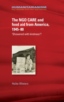 The NGO CARE and food aid from America, 1945-80 : 'Showered with kindness'?