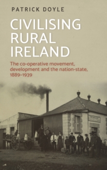 Civilising Rural Ireland : The Co-Operative Movement, Development and the Nation-State, 1889-1939