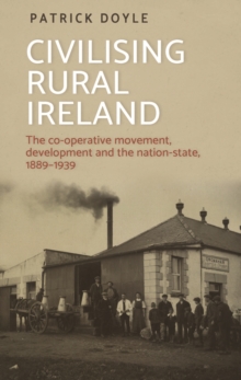 Civilising rural Ireland : The co-operative movement, development and the nation-state, 1889-1939