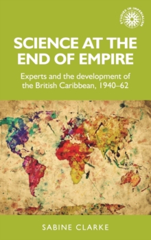 Science at the End of Empire : Experts and the Development of the British Caribbean, 1940-62