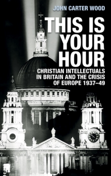 This is your hour : Christian intellectuals in Britain and the Crisis of Europe, 1937-49