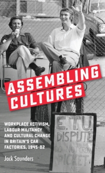 Assembling Cultures : Workplace Activism, Labour Militancy and Cultural Change in Britain's Car Factories, 1945-82