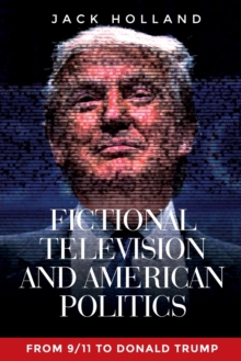 Fictional Television and American Politics : From 9/11 to Donald Trump