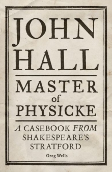 John Hall, Master of Physicke : A Casebook from Shakespeare's Stratford