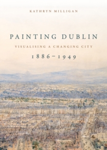 Painting Dublin, 1886-1949 : Visualising a changing city