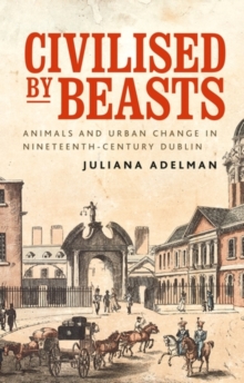 Civilised by beasts : Animals and urban change in nineteenth-century Dublin