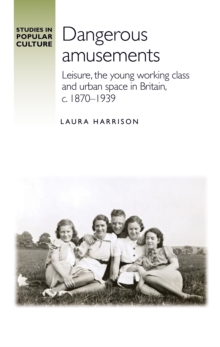 Dangerous amusements : Leisure, the young working class and urban space in Britain, <i>c</i>. 1870-1939