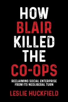 How Blair killed the co-ops : Reclaiming social enterprise from its neoliberal turn