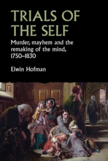 Trials of the Self : Murder, Mayhem and the Remaking of the Mind, 1750-1830