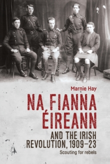 Na Fianna EIreann and the Irish Revolution, 1909-23 : Scouting for Rebels