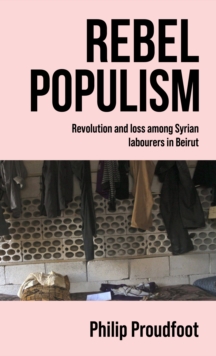 Rebel populism : Revolution and loss among Syrian labourers in Beirut