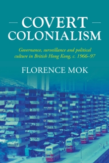 Covert colonialism : Governance, surveillance and political culture in British Hong Kong, c. 1966-97