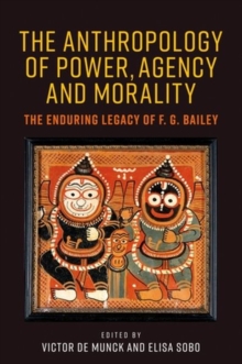 The Anthropology of Power, Agency, and Morality : The Enduring Legacy of F. G. Bailey