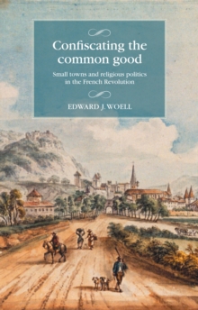 Confiscating the common good : Small towns and religious politics in the French Revolution