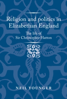 Religion and politics in Elizabethan England : The life of Sir Christopher Hatton