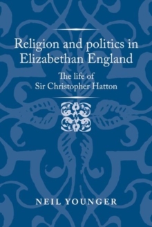 Religion and Politics in Elizabethan England : The Life of Sir Christopher Hatton