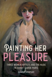 Painting her pleasure : Three women artists and the nude in avant-garde Paris