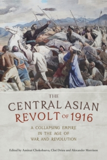 The Central Asian Revolt of 1916 : A Collapsing Empire in the Age of War and Revolution