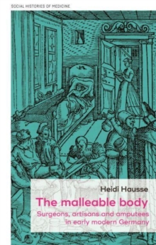 The Malleable Body : Surgeons, Artisans, and Amputees in Early Modern Germany