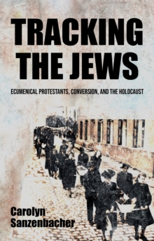 Tracking the Jews : Ecumenical Protestants, Conversion, and the Holocaust