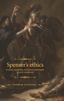 Spenser's ethics : Empire, mutability, and moral philosophy in early modernity