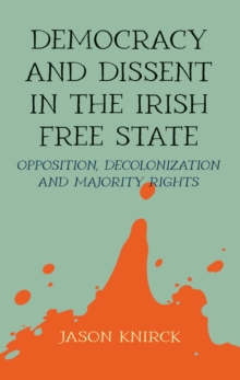 Democracy and dissent in the Irish Free State : Opposition, decolonisation, and majority rights