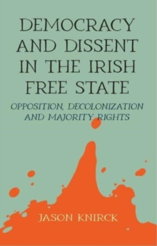 Democracy and Dissent in the Irish Free State : Opposition, Decolonisation, and Majority Rights