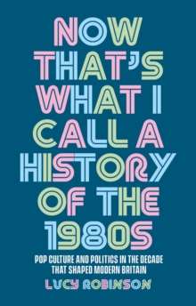 Now That's What I Call a History of the 1980s : Pop Culture and Politics in the Decade That Shaped Modern Britain