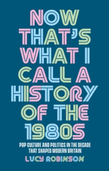 Now that's what I call a history of the 1980s : Pop culture and politics in the decade that shaped modern Britain