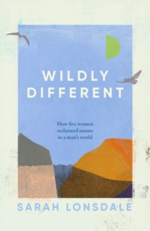 Wildly Different : Five Women Who Reclaimed Nature in a Mans World