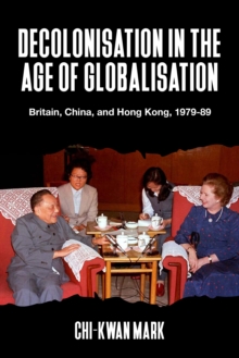 Decolonisation in the age of globalisation : Britain, China, and Hong Kong, 1979-89