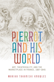 Pierrot and his world : Art, theatricality, and the marketplace in France, 1697-1945