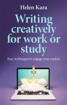 Writing Creatively for Work or Study : Easy Techniques to Engage Your Readers