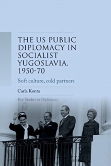 Us Public Diplomacy in Socialist Yugoslavia, 195070 : Soft Culture, Cold Partners