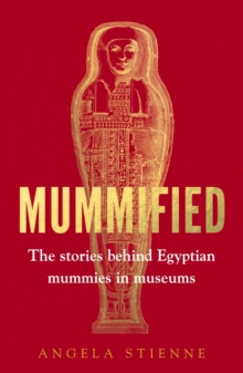 Mummified : The Stories Behind Egyptian Mummies in Museums